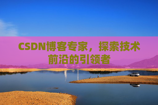 CSDN博客专家，探索技术前沿的引领者
