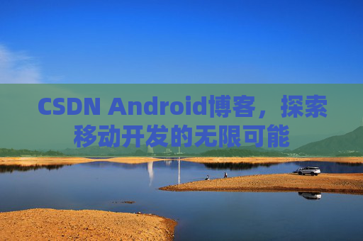 CSDN Android博客，探索移动开发的无限可能
